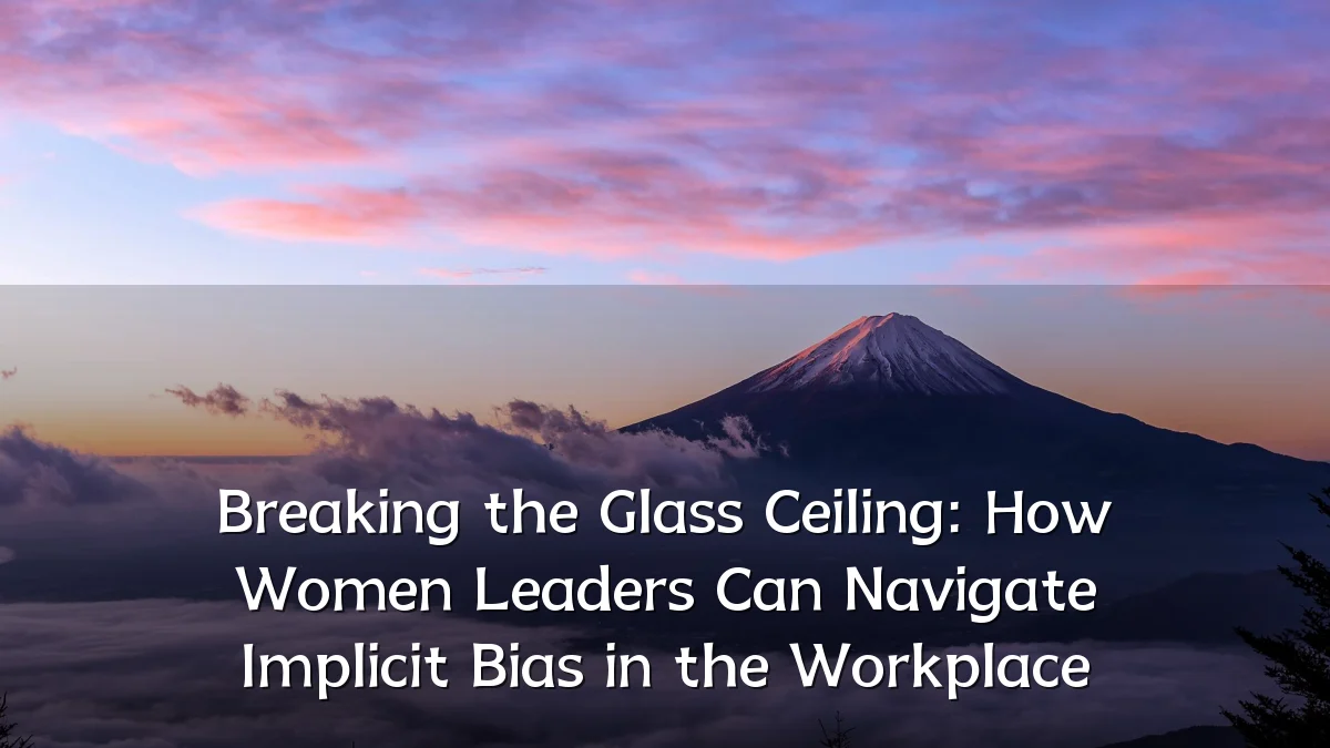 Breaking the Glass Ceiling: How Women Leaders Can Navigate Implicit Bias in the Workplace