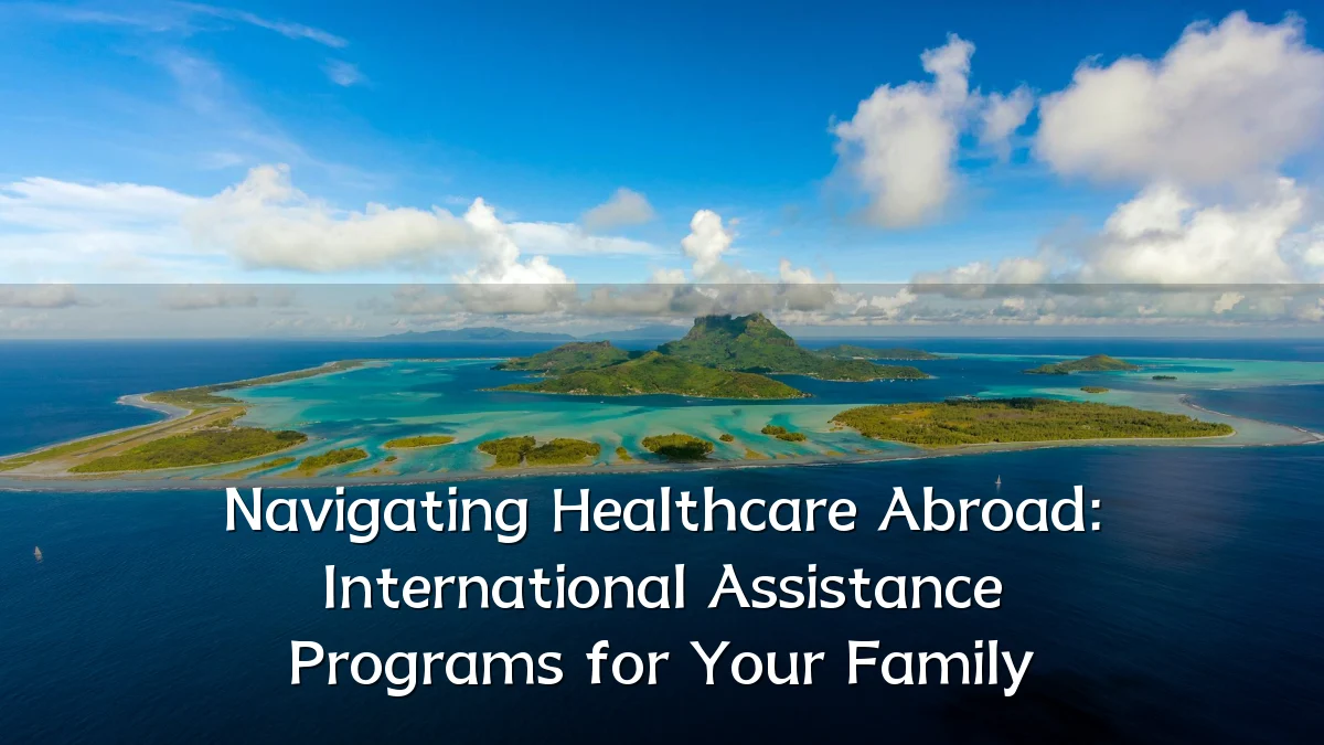 Navigating Healthcare Abroad: International Assistance Programs for Your Family