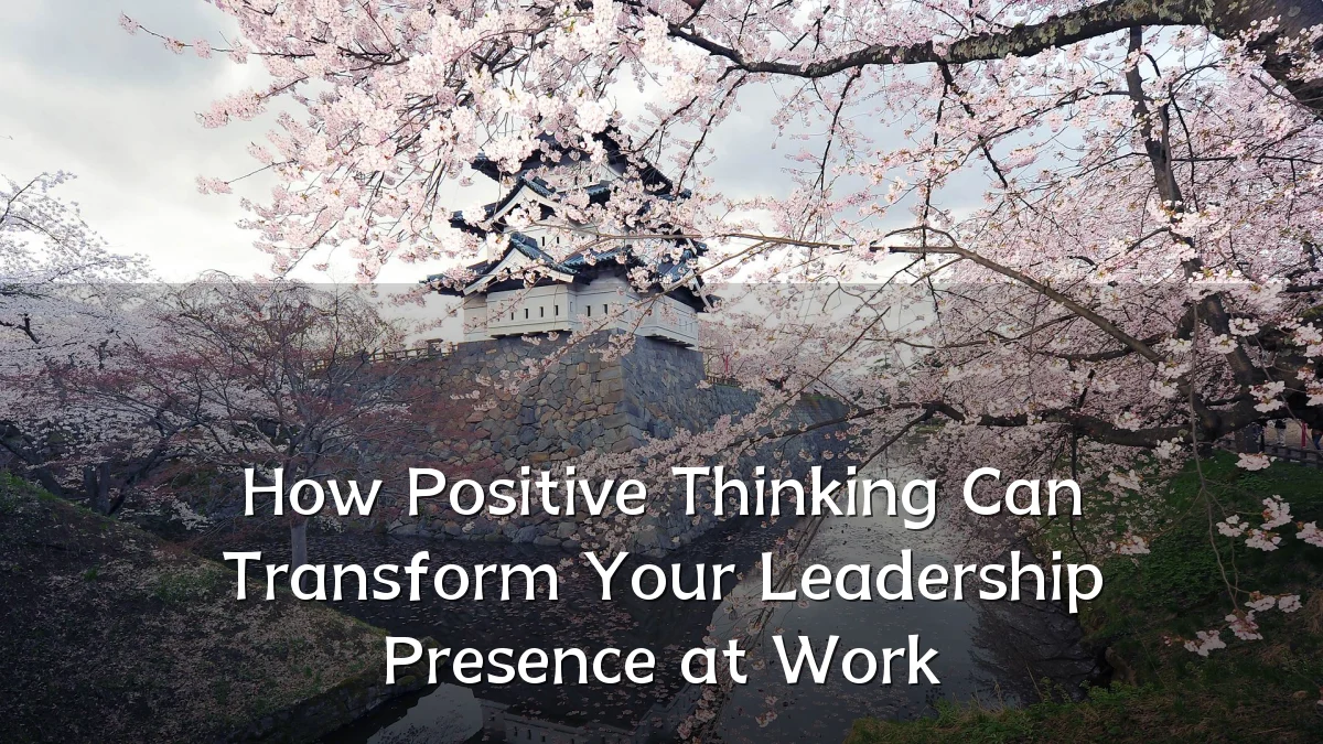 How Positive Thinking Can Transform Your Leadership Presence at Work