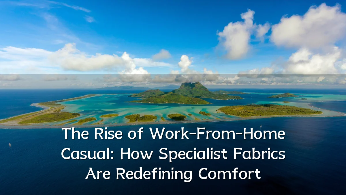 The Rise of Work-From-Home Casual: How Specialist Fabrics Are Redefining Comfort