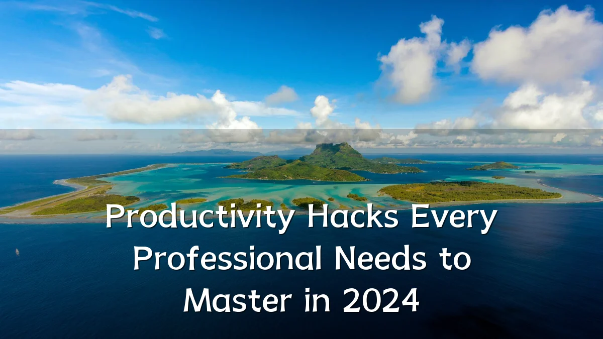 Productivity Hacks Every Professional Needs to Master in 2024